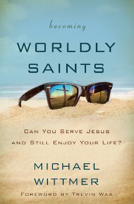 Becoming Worldly Saints: Can You Serve Jesus and Still Enjoy Your Life? - Michael E. Wittmer