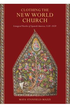 Coperta cărții 'Clothing the New World Church: Liturgical Textiles of Spanish America, 1520-1820 - Maya Stanfield-mazzi'