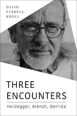 Three Encounters: Heidegger, Arendt, Derrida - David Farrell Krell