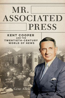Mr. Associated Press: Kent Cooper and the Twentieth-Century World of News - Gene Allen