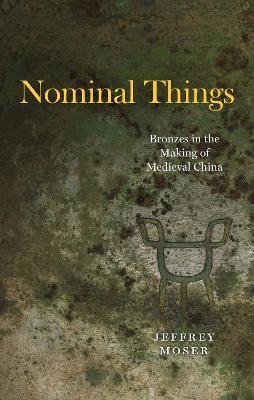 Nominal Things: Bronzes in the Making of Medieval China - Jeffrey Moser