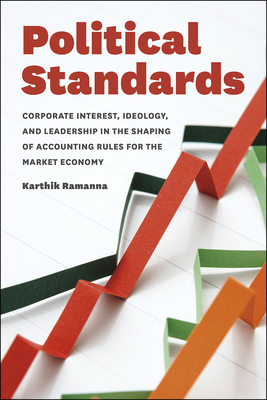 Political Standards: Corporate Interest, Ideology, and Leadership in the Shaping of Accounting Rules for the Market Economy - Karthik Ramanna