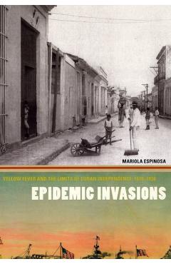 Poza produsului Epidemic Invasions: Yellow Fever and the Limits of Cuban Independence, 1878-1930 - Mariola Espinosa