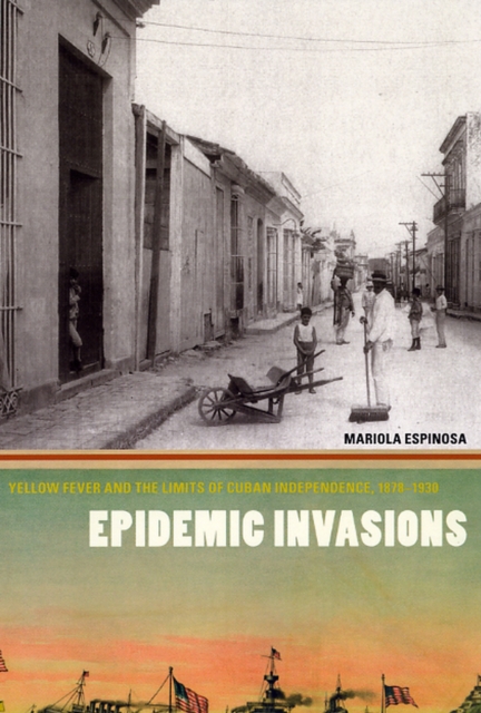 Epidemic Invasions: Yellow Fever and the Limits of Cuban Independence, 1878-1930 - Mariola Espinosa