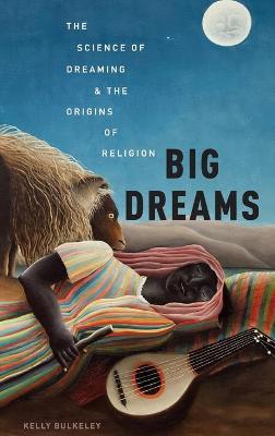 Big Dreams: The Science of Dreaming and the Origins of Religion - Kelly Bulkeley