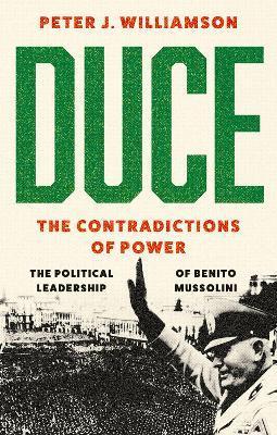 Duce: The Contradictions of Power: The Political Leadership of Benito Mussolini - Peter J. Williamson