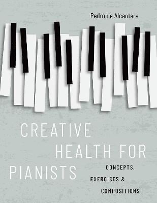 Creative Health for Pianists: Concepts, Exercises & Compositions - Pedro De Alcantara