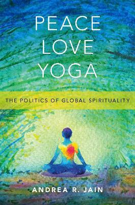 Peace Love Yoga: The Politics of Global Spirituality - Andrea R. Jain