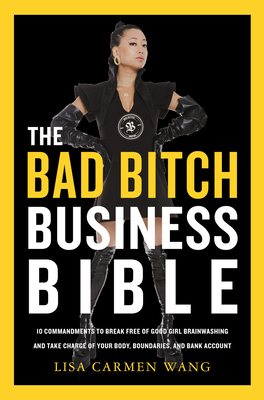 The Bad Bitch Business Bible: 10 Commandments to Break Free of Good Girl Brainwashing and Take Charge of Your Body, Boundaries, and Bank Account - Lisa Carmen Wang