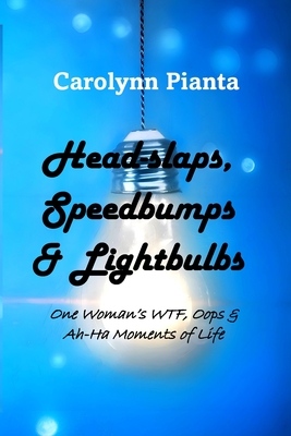 Head-slaps, Speedbumps & Lightbulbs One Woman's WTF, Oops & Ah Ha Moments of Life - Carolynn Pianta