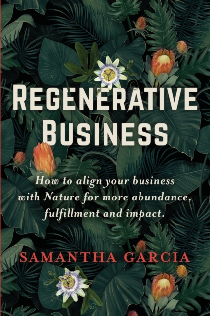 Regenerative Business: How to Align Your Business with Nature for More Abundance, Fulfillment, and Impact - Samantha Garcia