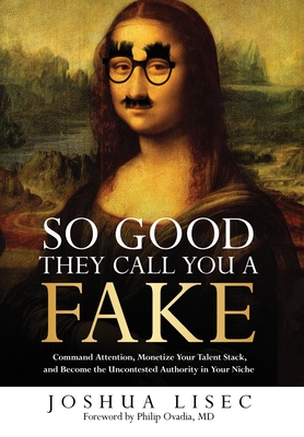 So Good They Call You a Fake: Command Attention, Monetize Your Talent Stack, and Become the Uncontested Authority in Your Niche - Joshua Lisec