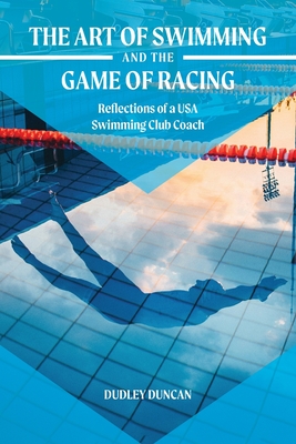Coperta cărții 'The Art of Swimming and the Game of Racing: Reflections of a USA Swimming Club Coach - Dudley Duncan'