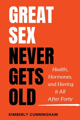 Great Sex Never Gets Old: Health, Hormones, and Having it All After Forty - Kimberly Cunningham