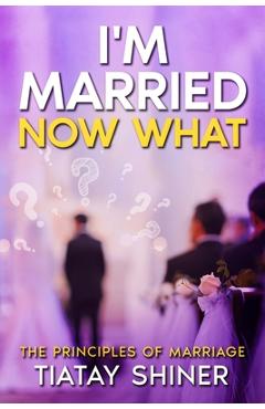 I'M Married Now What: Understanding The Principles of Marriages - Tiatay Shiner