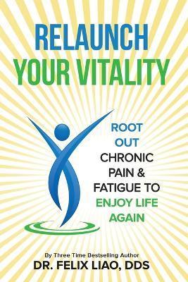 Relaunch Your Vitality: Root Out Chronic Pain & Fatigue To Enjoy Life Again - Felix Liao