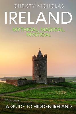 Ireland: Mythical, Magical, Mystical: A Guide to Hidden Ireland - Christy Nicholas