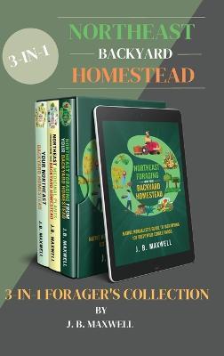 Northeast Backyard Homestead 3-In-1 Forager's Collection: Your Northeast Backyard Homestead + Northeast Foraging + Northeast Medicinal Plants - The #1 - J. B. Maxwell