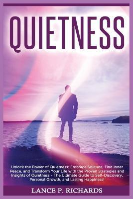 Quietness: Unlock the Power of Quietness: Embrace Solitude, Find Inner Peace, and Transform Your Life with the Proven Strategies - Lance P. Richards
