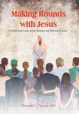 Making Rounds with Jesus: A Physician Looks at the Ministry and Mission of Jesus - Kenneth C. Parsons