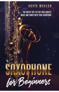 Coperta cărții 'Saxophone for Beginners: Top-Notch Tips to Play High-Quality Music and Songs with Your Saxophone - David Morgan'