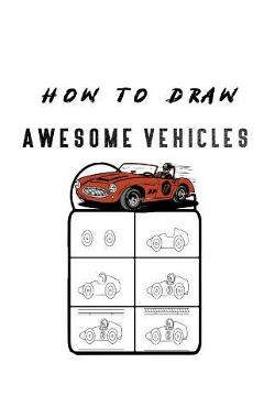 Coperta cărții 'How to Draw Awesome Vehicles: FOR KIDS, How to Draw Cars and Trucks and Other Vehicles, Learn How to Draw for Kids with'