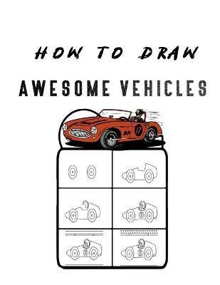 Coperta cărții 'How to Draw Awesome Vehicles: FOR KIDS, How to Draw Cars and Trucks and Other Vehicles, Learn How to Draw for Kids with'