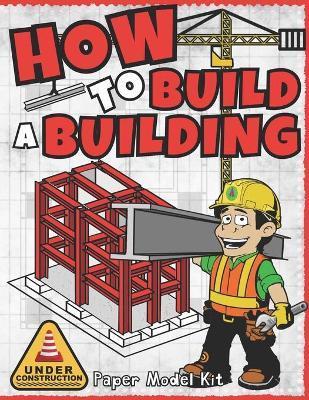 How To Build A Building: Paper Model Kit For Kids To Learn Construction Methods and Building Techniques - Square Root Of Squid Publishing