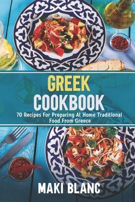 Greek Cookbook: 70 Recipes For Preparing At Home Traditional Food From Greece - Maki Blanc