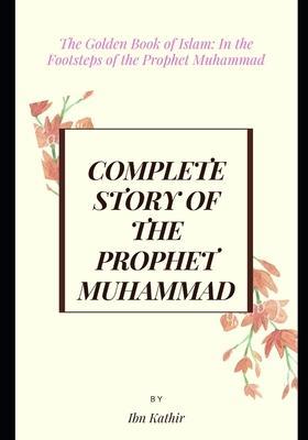 Complete Story of the Prophet Muhammad: The Golden Book of Islam: In the Footsteps of the Prophet Muhammad - Ismail Ibn Kathir