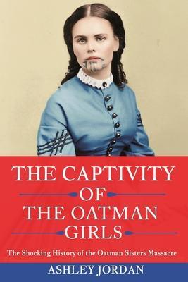The Captivity of the Oatman Girls: The Shocking History of the Oatman Sisters Massacre - Ashley Jordan