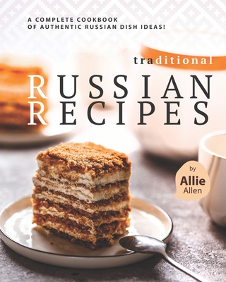 Traditional Russian Recipes: A Complete Cookbook of Authentic Russian Dish Ideas! - Allie Allen