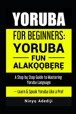 Yoruba for Beginners: YORÙBÁ FÚN ALÁKỌ̀Ọ́BẸ̀RẸ̀ A Step by Step Guide to - Nínyò&# Adédìji