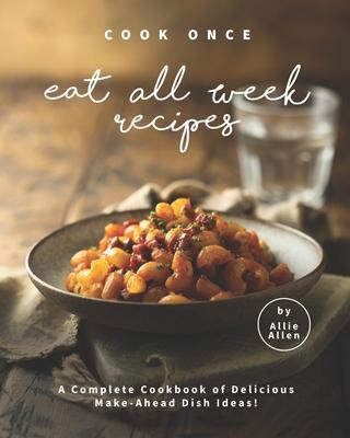 Cook Once Eat All Week Recipes: A Complete Cookbook of Delicious Make-Ahead Dish Ideas! - Allie Allen