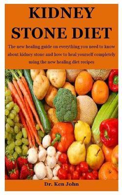 Kidney Stone Diet: The new healing guide on everything you need to know about kidney stone and how to heal yourself completely using the - Ken John