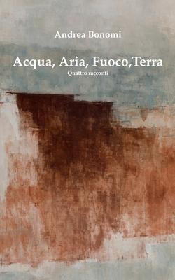 Acqua, Aria, Fuoco, Terra: Quattro racconti - Andrea Bonomi