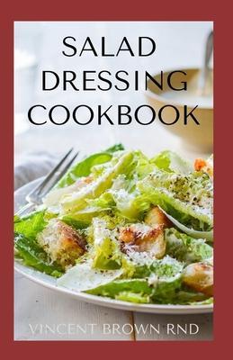 Salad Dressing Cookbook: The Complete Guide To Salad Dressing, Dips And Delicious Recipes - Vincent Brown Rnd