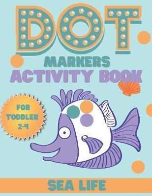 Coperta cărții 'DOT markers activity book sea life: A Sea Life Dab And Dot Art Coloring Activity Book for Toddlers and Kids 2-4 years:'