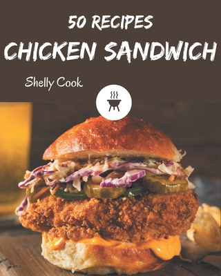 50 Chicken Sandwich Recipes: A Chicken Sandwich Cookbook to Fall In Love With - Shelly Cook