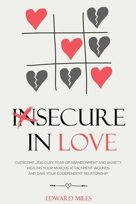 Insecure In Love: Overcome Jealousy, Fear Of Abandonment and Anxiety. Healing Your Anxious Attachment Wounds And Save Your Codependent R - Edward Miles