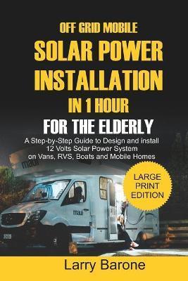 Off Grid Mobile Solar Power Installation In 1 Hour For The Elderly: A Step by step Guide to Design and install 12 Volts Solar Power System on Vans, RV - Larry Barone