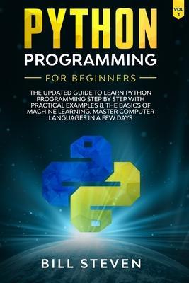 Python Programming For Beginners: The Updated Guide To Learn Python Programming Step by Step With Practical Examples & The Basics Of Machine Learning. - Bill Steven