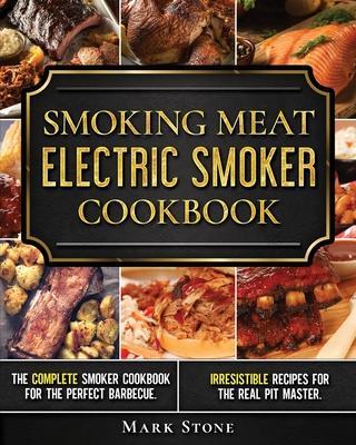 Smoking Meat: Electric Smoker Cookbook: The Complete Smoker Cookbook for the Perfect Barbecue. Irresistible Recipes for the Real Pit - Mark Stone