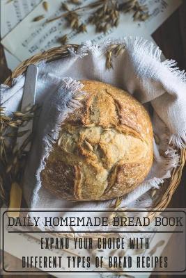 Daily Homemade Bread Book Expand Your Choice With Different Types Of Bread Recipes: Homemade Bread Cookbook - Myrtis Granzow