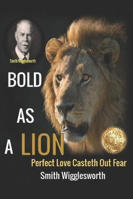 Smith Wigglesworth BOLD AS A LION: Perfect Love Casteth Out Fear - Michael H. Yeager