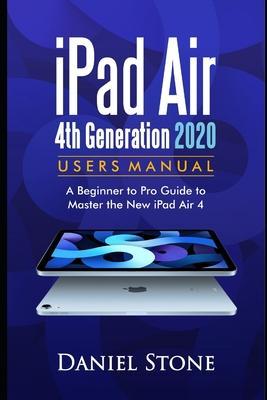 iPad Air 4th Generation 2020 User Manual: A Beginner to Pro Guide to Master the New iPad Air 4 - Daniel Stone