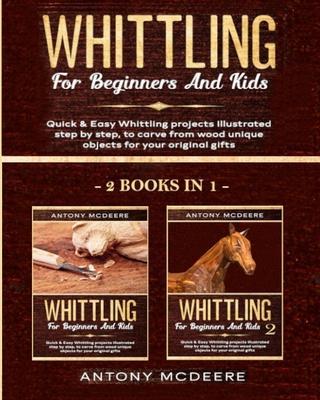 Whittling for Beginners and Kids - 2 BOOKS IN 1 -: Amazing and Easy Whittling Projects Step by Step Illustrated to Carve from Wood unique Objects for - Antony Mcdeere
