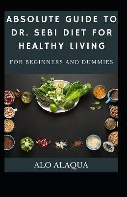 Absolute Guide To Dr. Sebi Diet For Healthy Living For Beginners And Dummies - Alo Alaqua