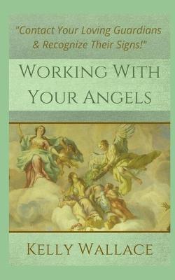 Working With Your Angels: Contact Your Loving Guardians and Recognize Their Messages - Kelly Wallace