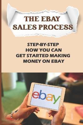 The eBay Sales Process: Step-By-Step How You Can Get Started Making Money On eBay: Start Selling A Lot Of Collectibles On Ebay - Juliette Darensbourg